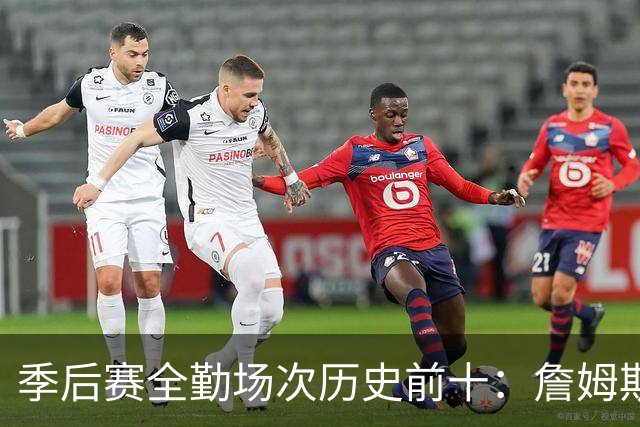 季后赛全勤场次历史前十：詹姆斯302场第一 帕克霍里邓肯马龙前五